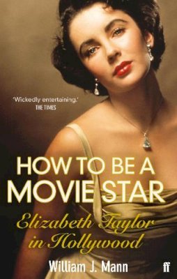 William J. Mann - How to Be a Movie Star: Elizabeth Taylor in Hollywood 1941-1981 - 9780571237081 - V9780571237081