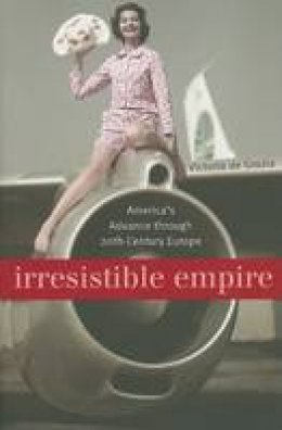 Victoria de Grazia - Irresistible Empire: America´s Advance through Twentieth-Century Europe - 9780674022348 - V9780674022348