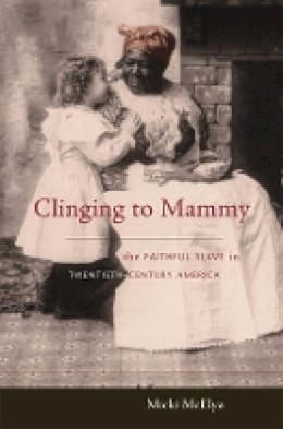 Micki McElya - Clinging to Mammy: The Faithful Slave in Twentieth-Century America - 9780674024335 - V9780674024335