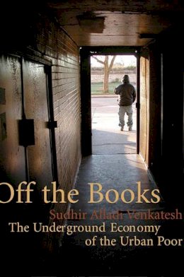 Sudhir Alladi Venkatesh - Off the Books: The Underground Economy of the Urban Poor - 9780674030718 - V9780674030718