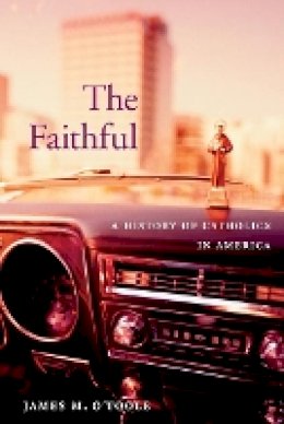 James M. O’toole - The Faithful: A History of Catholics in America - 9780674034884 - V9780674034884