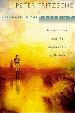 Peter Fritzsche - Stranded in the Present: Modern Time and the Melancholy of History - 9780674045873 - V9780674045873