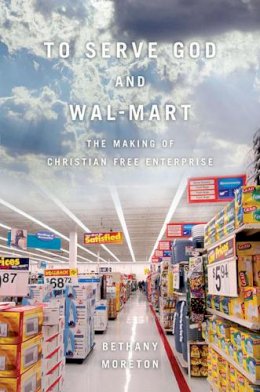 Bethany Moreton - To Serve God and Wal-Mart: The Making of Christian Free Enterprise - 9780674057401 - V9780674057401