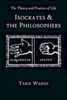 Tarik Wareh - The Theory and Practice of Life: Isocrates and the Philosophers - 9780674067134 - V9780674067134