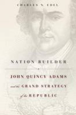 Charles N. Edel - Nation Builder: John Quincy Adams and the Grand Strategy of the Republic - 9780674368088 - V9780674368088