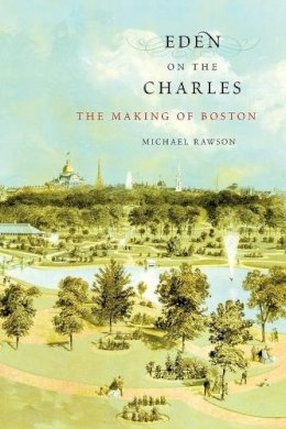 Michael Rawson - Eden on the Charles: The Making of Boston - 9780674416833 - V9780674416833