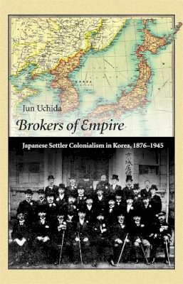 Jun Uchida - Brokers of Empire: Japanese Settler Colonialism in Korea, 1876-1945 (Harvard East Asian Monographs) - 9780674492028 - V9780674492028