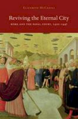 Elizabeth M. McCahill - Reviving the Eternal City: Rome and the Papal Court, 1420-1447 (I Tatti Studies in Italian Renaissance History) - 9780674724532 - V9780674724532