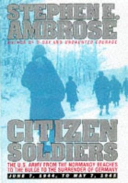 Stephen E. Ambrose - Citizen Soldiers: The U.S.Army from the Normandy Beaches to the Bulge to the Surrender of Germany. June 7, 1944 to May 7, 1945 - 9780684848013 - V9780684848013