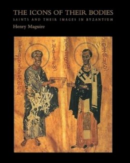 Henry Maguire - The Icons of Their Bodies: Saints and Their Images in Byzantium - 9780691050072 - V9780691050072