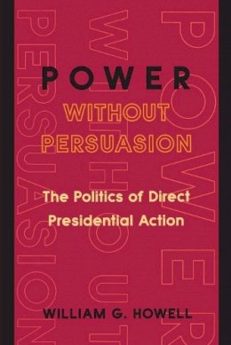 William G. Howell - Power without Persuasion: The Politics of Direct Presidential Action - 9780691102702 - V9780691102702