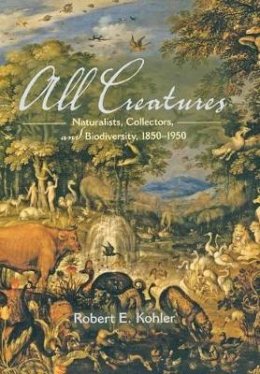 Robert E Kohler - All Creatures: Naturalists, Collectors, and Biodiversity, 1850-1950 - 9780691125398 - V9780691125398