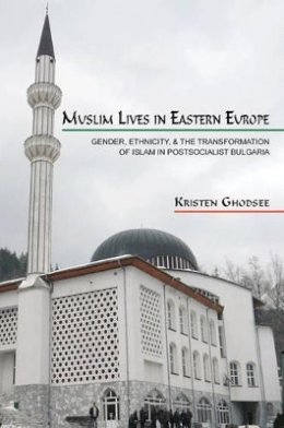 Kristen Ghodsee - Muslim Lives in Eastern Europe: Gender, Ethnicity, and the Transformation of Islam in Postsocialist Bulgaria - 9780691139555 - V9780691139555