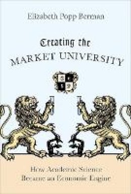 Elizabeth Popp Berman - Creating the Market University: How Academic Science Became an Economic Engine - 9780691147086 - V9780691147086