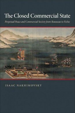 Isaac Nakhimovsky - The Closed Commercial State: Perpetual Peace and Commercial Society from Rousseau to Fichte - 9780691148946 - V9780691148946