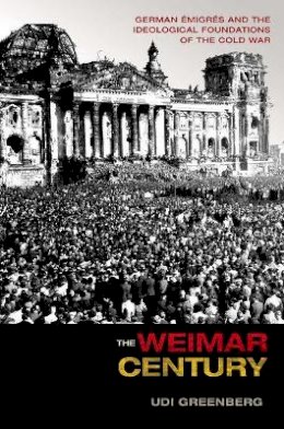 Udi Greenberg - The Weimar Century: German Émigrés and the Ideological Foundations of the Cold War - 9780691159331 - V9780691159331