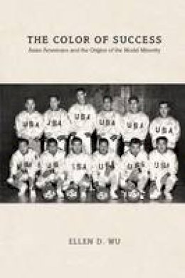 Ellen D. Wu - The Color of Success: Asian Americans and the Origins of the Model Minority - 9780691168029 - V9780691168029