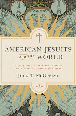 John T. McGreevy - American Jesuits and the World: How an Embattled Religious Order Made Modern Catholicism Global - 9780691171623 - V9780691171623