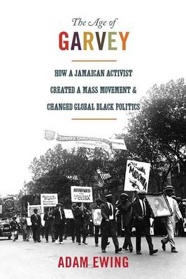 Adam Ewing - The Age of Garvey: How a Jamaican Activist Created a Mass Movement and Changed Global Black Politics - 9780691173832 - V9780691173832