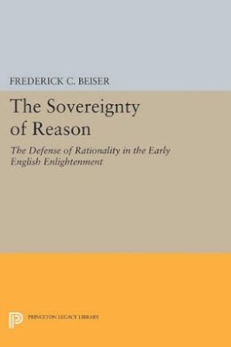 Frederick C. Beiser - The Sovereignty of Reason: The Defense of Rationality in the Early English Enlightenment - 9780691600543 - V9780691600543