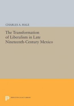 Charles A. Hale - The Transformation of Liberalism in Late Nineteenth-Century Mexico - 9780691604220 - V9780691604220