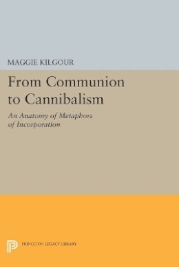 Maggie Kilgour - From Communion to Cannibalism: An Anatomy of Metaphors of Incorporation - 9780691608556 - V9780691608556