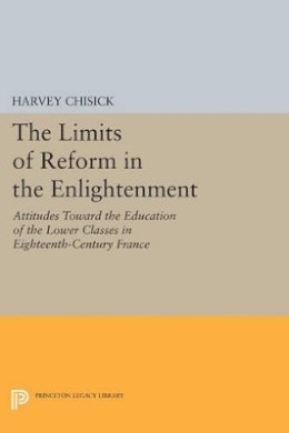 Harvey Chisick - The Limits of Reform in the Enlightenment: Attitudes Toward the Education of the Lower Classes in Eighteenth-Century France - 9780691614977 - V9780691614977