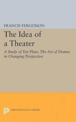 Francis Fergusson - The Idea of a Theater: A Study of Ten Plays, The Art of Drama in Changing Perspective - 9780691622316 - V9780691622316