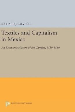 Richard J. Salvucci - Textiles and Capitalism in Mexico: An Economic History of the Obrajes, 1539-1840 - 9780691632476 - V9780691632476