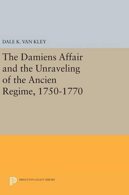 Dale K. Van Kley - The Damiens Affair and the Unraveling of the ANCIEN REGIME, 1750-1770 - 9780691640662 - V9780691640662