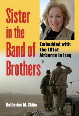 Katherine M. Skiba - Sister in the Band of Brothers: Embedded with the 101st Airborne in Iraq (Modern War Studies) - 9780700613823 - V9780700613823