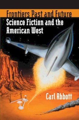 Carl Abbott - Frontiers Past and Future: Science Fiction and the American West - 9780700614301 - V9780700614301