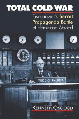 Kenneth Osgood - Total Cold War: Eisenhower's Secret Propaganda Battle at Home and Abroad - 9780700615902 - V9780700615902