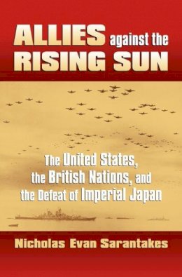 Nicholas Evan Sarantakes - Allies against the Rising Sun: The United States, the British Nations, and the Defeat of Imperial Japan (Modern War Studies (Hardcover)) - 9780700616695 - V9780700616695