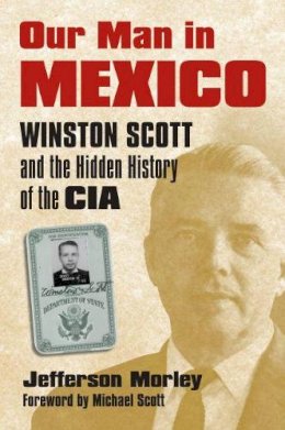 Jefferson Morley - Our Man in Mexico: Winston Scott and the Hidden History of the CIA - 9780700617906 - V9780700617906