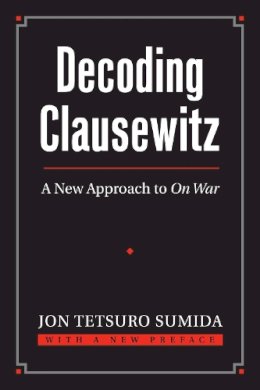 Jon Tetsuro Sumida - Decoding Clausewitz: A New Approach to On War (Modern War Studies) (Modern War Studies (Paperback)) - 9780700618194 - V9780700618194