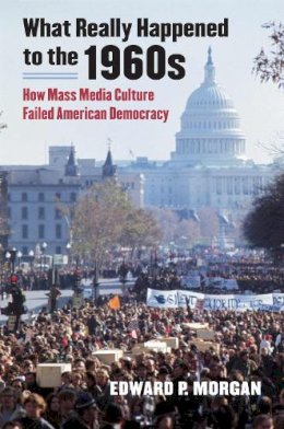 Edward P. Morgan - What Really Happened to the 1960s: How Mass Media Culture Failed American Democracy - 9780700618224 - V9780700618224