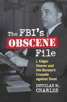 Douglas M. Charles - The FBI's Obscene File: J. Edgar Hoover and the Bureau's Crusade against Smut - 9780700618255 - V9780700618255