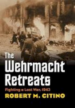 Robert M. Citino - The Wehrmacht Retreats: Fighting a Lost War, 1943 (Modern War Studies) - 9780700618262 - V9780700618262