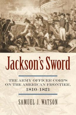 Samuel J. Watson - Jackson's Sword: The Army Officer Corps on the American Frontier, 1810-1821 (Modern War Studies (Hardcover)) - 9780700618842 - V9780700618842