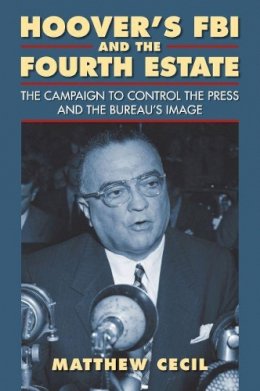 Matthew Cecil - Hoover's FBI and the Fourth Estate: The Campaign to Control the Press and the Bureau's Image - 9780700619467 - V9780700619467