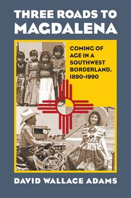 David Wallace Adams - Three Roads to Magdalena: Coming of Age in a Southwest Borderland, 1890-1990 - 9780700622542 - V9780700622542