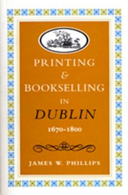 James W. Phillips - Printing and Bookselling in Dublin, 1670-1800: A Bibliographical Enquiry (Art & Architecture) - 9780716525806 - KON0823313