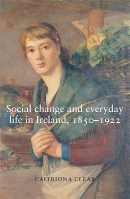Caitriona Clear - Social Change and Everyday Life in Ireland, 1850–1922 - 9780719074387 - 9780719074387