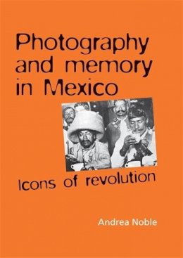 Andrea Noble - Photography and memory in Mexico: Icons of Revolution - 9780719078422 - V9780719078422