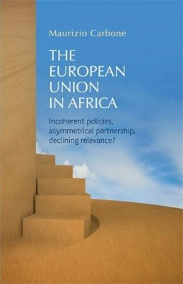 Maurizio Carbone (Ed.) - The European Union in Africa: Incoherent Policies, Asymmetrical Partnership, Declining Relevance? - 9780719083464 - V9780719083464