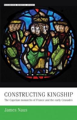 James Naus - Constructing kingship: The Capetian monarchs of France and the early Crusades (Manchester Medieval Studies MUP) - 9780719090974 - V9780719090974