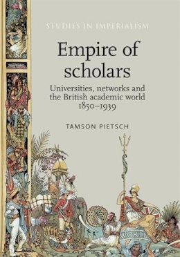 Tamson Pietsch - Empire of scholars: Universities, networks and the British academic world, 18501939 (Studies in Imperialism MUP) - 9780719099304 - V9780719099304