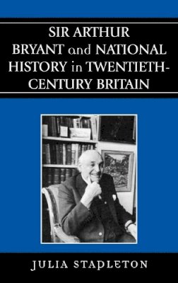 Julia Stapleton - Sir Arthur Bryant and National History in Twentieth-Century Britain - 9780739109694 - V9780739109694