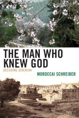 Mordecai Schreiber - The Man Who Knew God: Decoding Jeremiah - 9780739143469 - V9780739143469